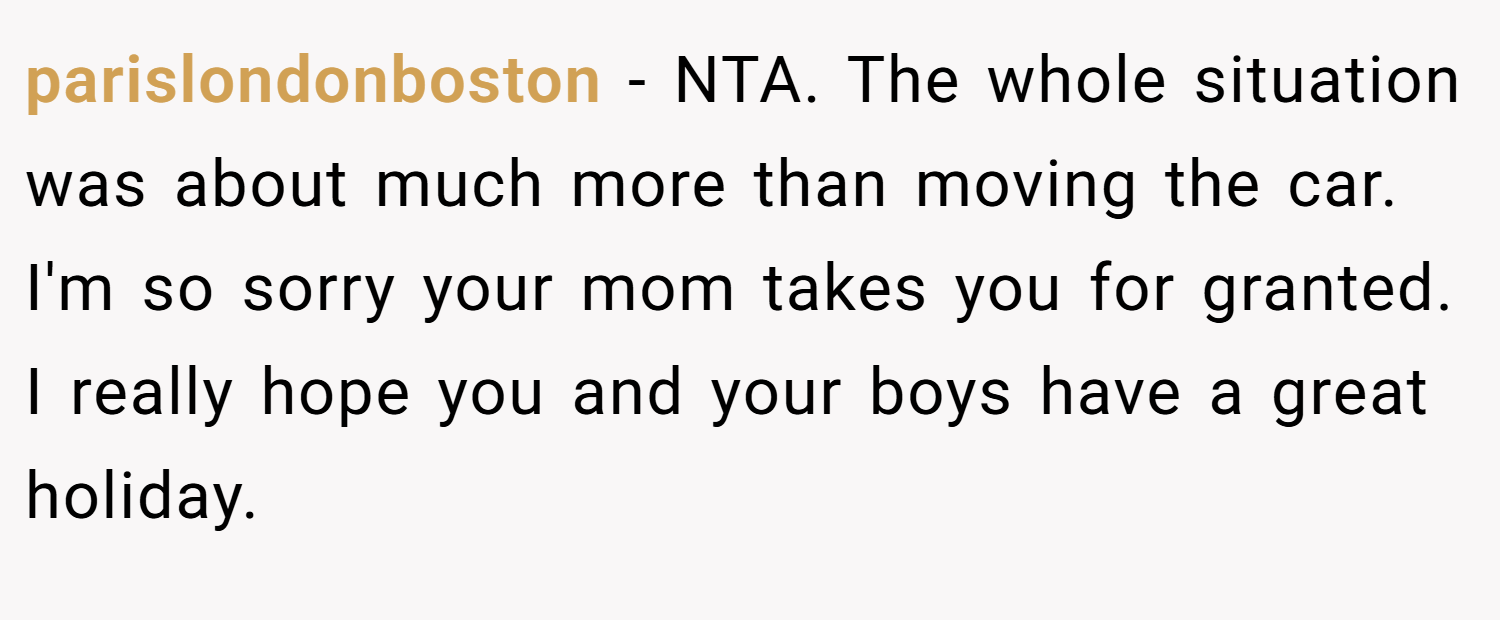 parislondonboston − NTA. The whole situation was about much more than moving the car. I'm so sorry your mom takes you for granted. I really hope you and your boys have a great holiday.