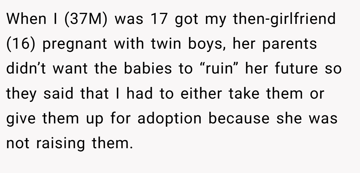 When I (37M) was 17 got my then-girlfriend (16) pregnant with twin boys, her parents didn’t want the babies to “ruin” her future so they said that I had to either take them or give them up for adoption because she was not raising them.
