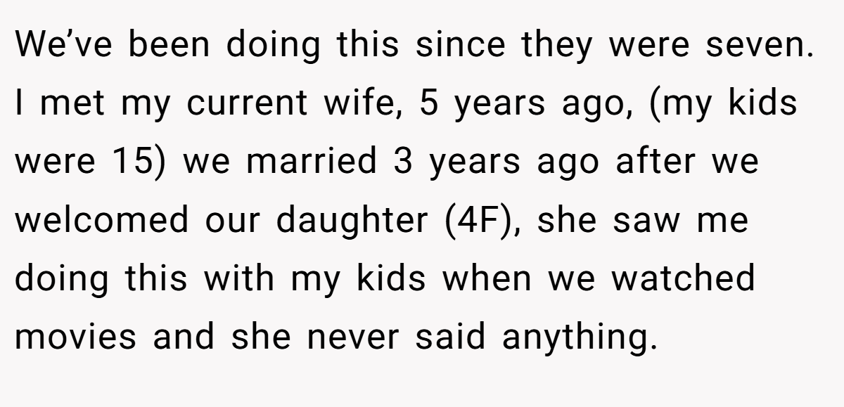 We’ve been doing this since they were seven. I met my current wife, 5 years ago, (my kids were 15) we married 3 years ago after we welcomed our daughter (4F), she saw me doing this with my kids when we watched movies and she never said anything.