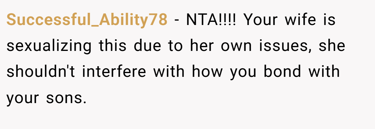 Successful_Ability78 - NTA!!!! Your wife is sexualizing this due to her own issues, she shouldn't interfere with how you bond with your sons.