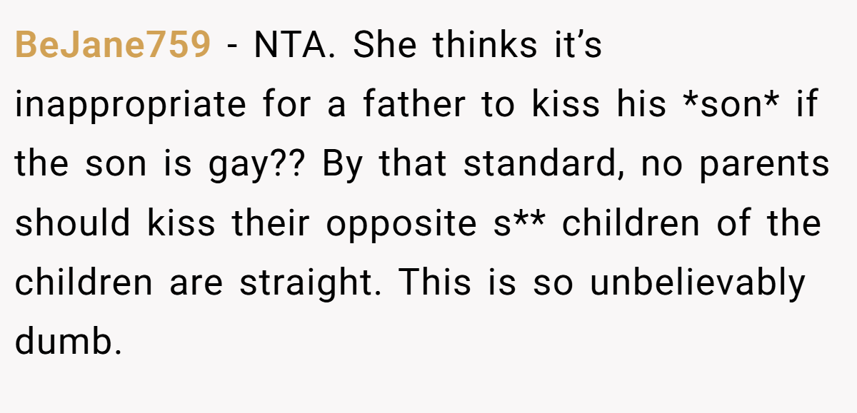 BeJane759 - NTA. She thinks it’s inappropriate for a father to kiss his *son* if the son is gay?? By that standard, no parents should kiss their opposite s** children of the children are straight. This is so unbelievably dumb.