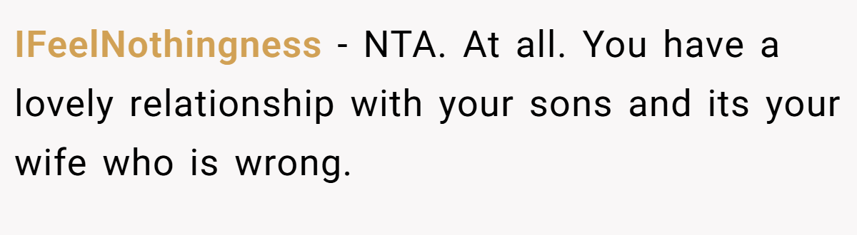 IFeelNothingness - NTA. At all. You have a lovely relationship with your sons and its your wife who is wrong.