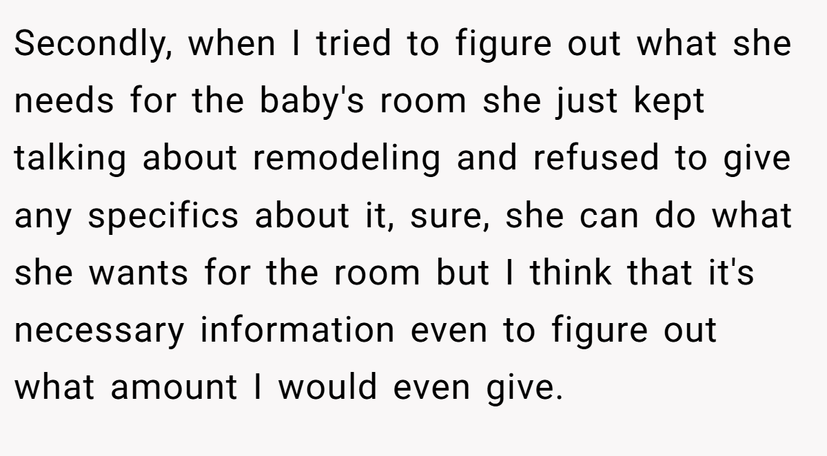 Secondly, when I tried to figure out what she needs for the baby's room she just kept talking about remodeling and refused to give any specifics about it, sure, she can do what she wants for the room but I think that it's necessary information even to figure out what amount I would even give.