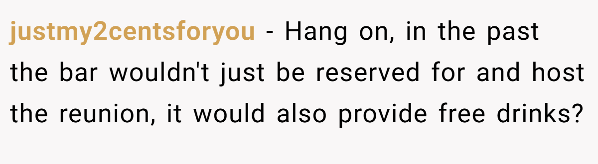 justmy2centsforyou − Hang on, in the past the bar wouldn't just be reserved for and host the reunion, it would also provide free drinks?