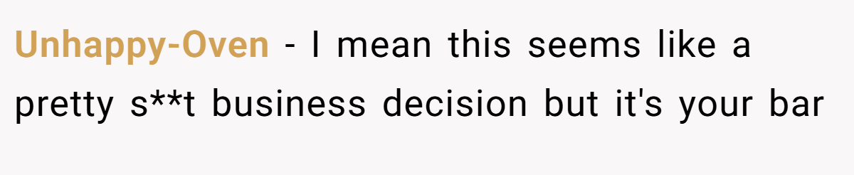 Unhappy-Oven − I mean this seems like a pretty s**t business decision but it's your bar