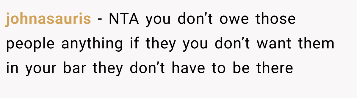 johnasauris − NTA you don’t owe those people anything if they you don’t want them in your bar they don’t have to be there