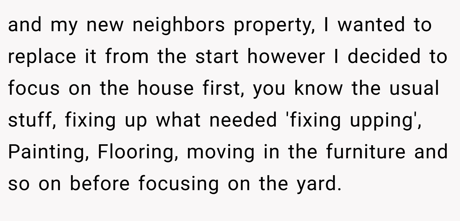 and my new neighbors property, I wanted to replace it from the start however I decided to focus on the house first, you know the usual stuff, fixing up what needed 'fixing upping', Painting, Flooring, moving in the furniture and so on before focusing on the yard.