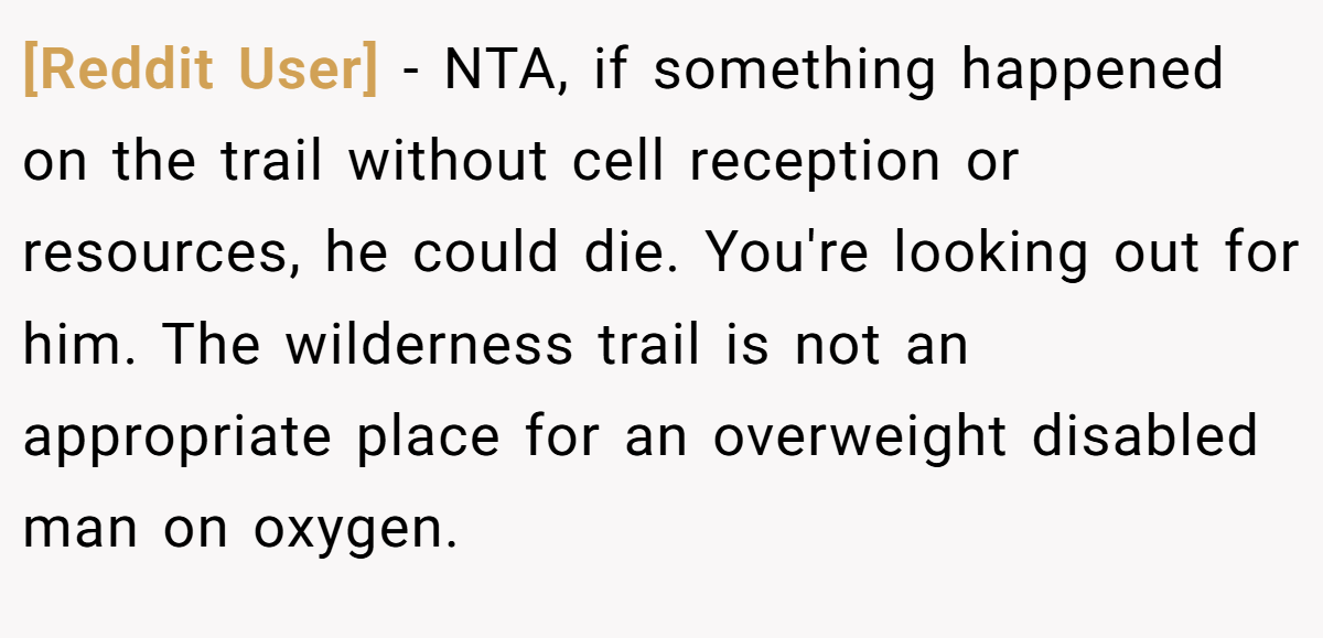 [Reddit User] − NTA, if something happened on the trail without cell reception or resources, he could die. You're looking out for him. The wilderness trail is not an appropriate place for an overweight disabled man on oxygen.