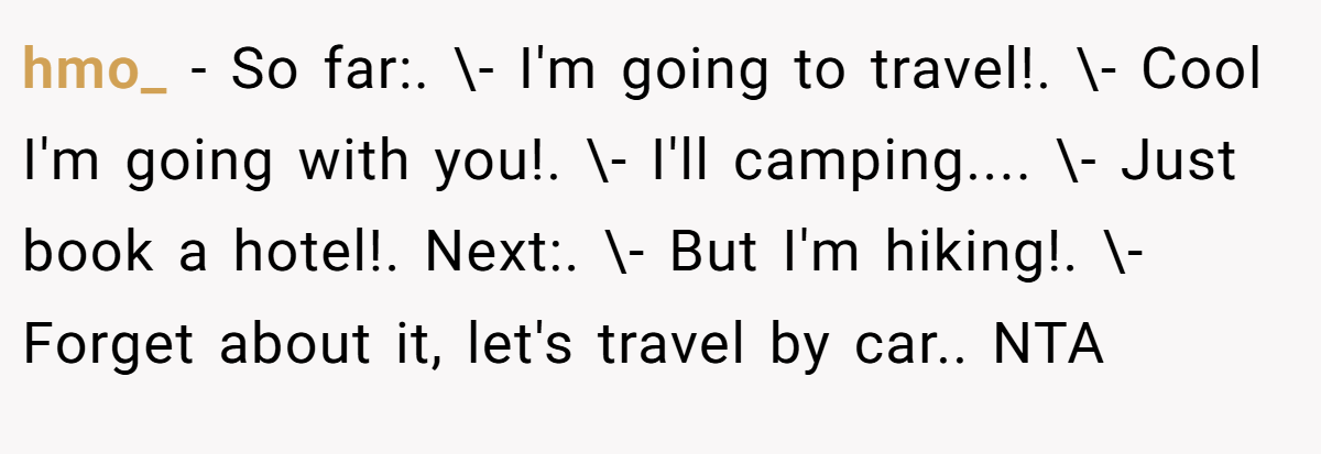 hmo_ − So far:. \- I'm going to travel!. \- Cool I'm going with you!. \- I'll camping.... \- Just book a hotel!. Next:. \- But I'm hiking!. \- Forget about it, let's travel by car.. NTA