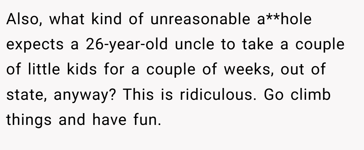 Also, what kind of unreasonable a**hole expects a 26-year-old uncle to take a couple of little kids for a couple of weeks, out of state, anyway? This is ridiculous. Go climb things and have fun.