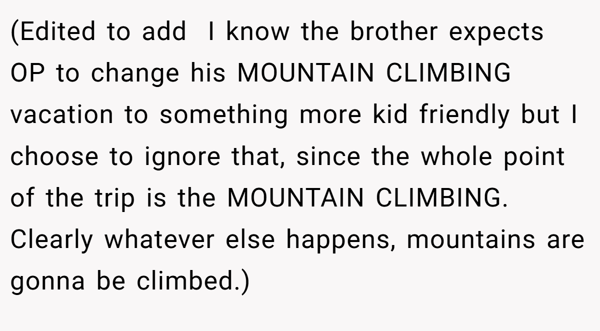 (Edited to add  I know the brother expects OP to change his MOUNTAIN CLIMBING vacation to something more kid friendly but I choose to ignore that, since the whole point of the trip is the MOUNTAIN CLIMBING. Clearly whatever else happens, mountains are gonna be climbed.)