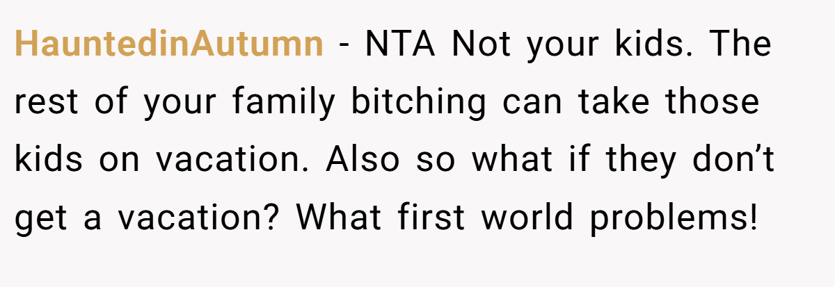 HauntedinAutumn − NTA Not your kids. The rest of your family bitching can take those kids on vacation. Also so what if they don’t get a vacation? What first world problems!