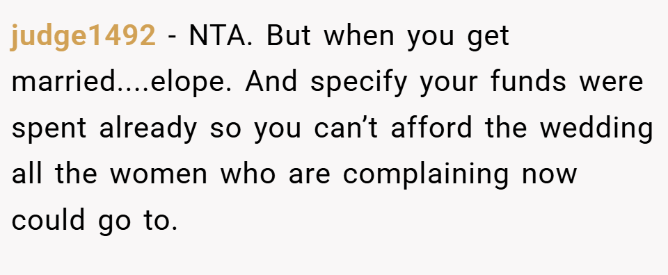 judge1492 − NTA. But when you get married....elope. And specify your funds were spent already so you can’t afford the wedding all the women who are complaining now could go to.