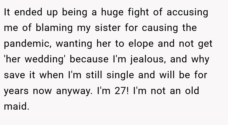 It ended up being a huge fight of accusing me of blaming my sister for causing the pandemic, wanting her to elope and not get 'her wedding' because I'm jealous, and why save it when I'm still single and will be for years now anyway. I'm 27! I'm not an old maid.