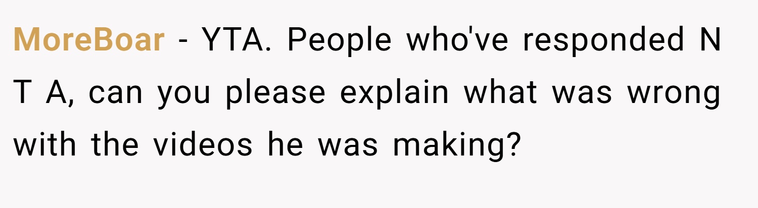 MoreBoar − YTA. People who've responded N T A, can you please explain what was wrong with the videos he was making?