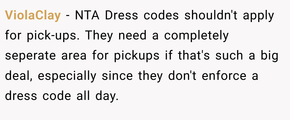 ViolaClay − NTA Dress codes shouldn't apply for pick-ups. They need a completely seperate area for pickups if that's such a big deal, especially since they don't enforce a dress code all day.