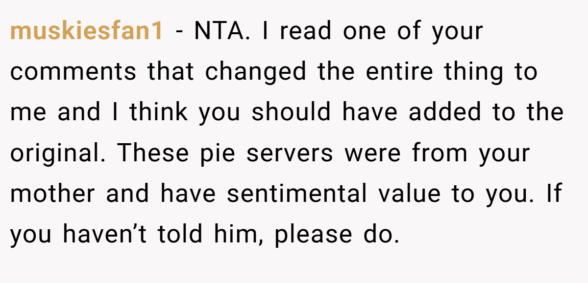 muskiesfan1 - NTA. I read one of your comments that changed the entire thing to me and I think you should have added to the original. These pie servers were from your mother and have sentimental value to you. If you haven’t told him, please do.