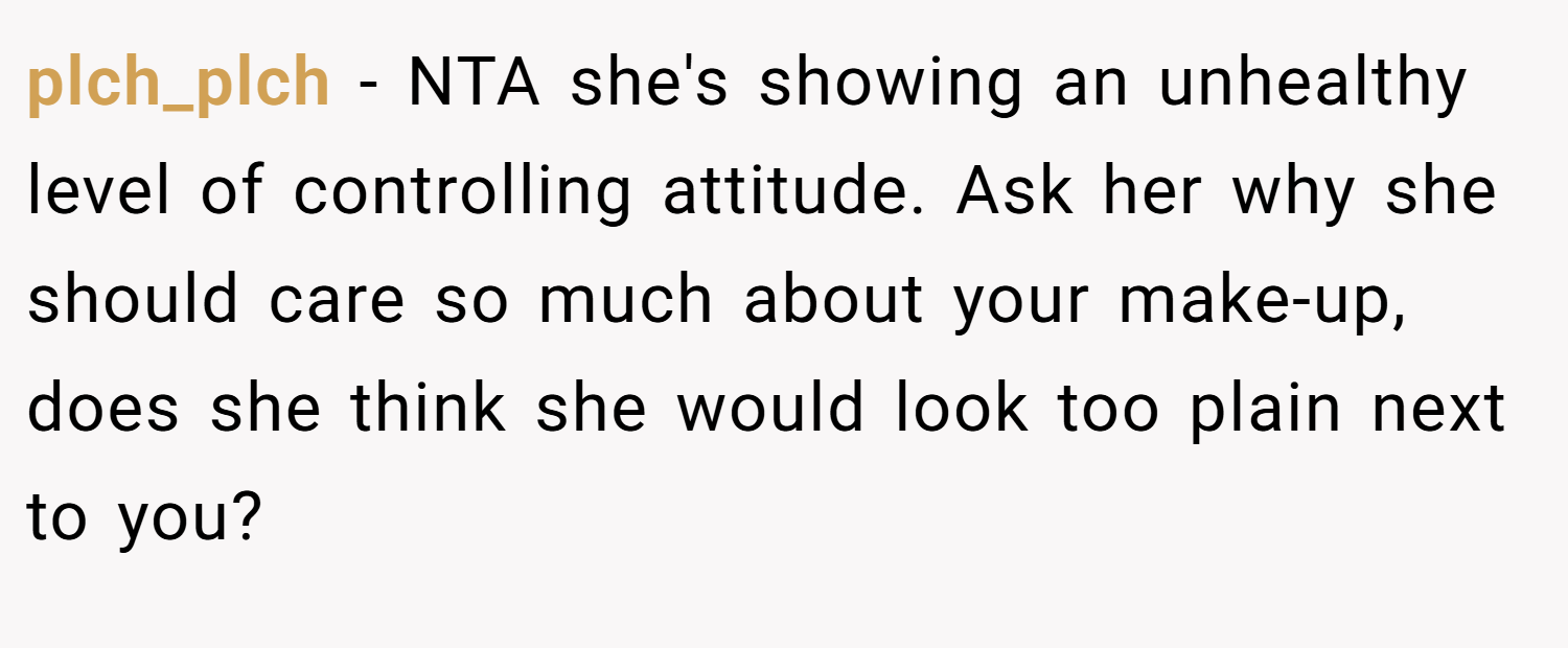 plch_plch − NTA she's showing an unhealthy level of controlling attitude. Ask her why she should care so much about your make-up, does she think she would look too plain next to you?