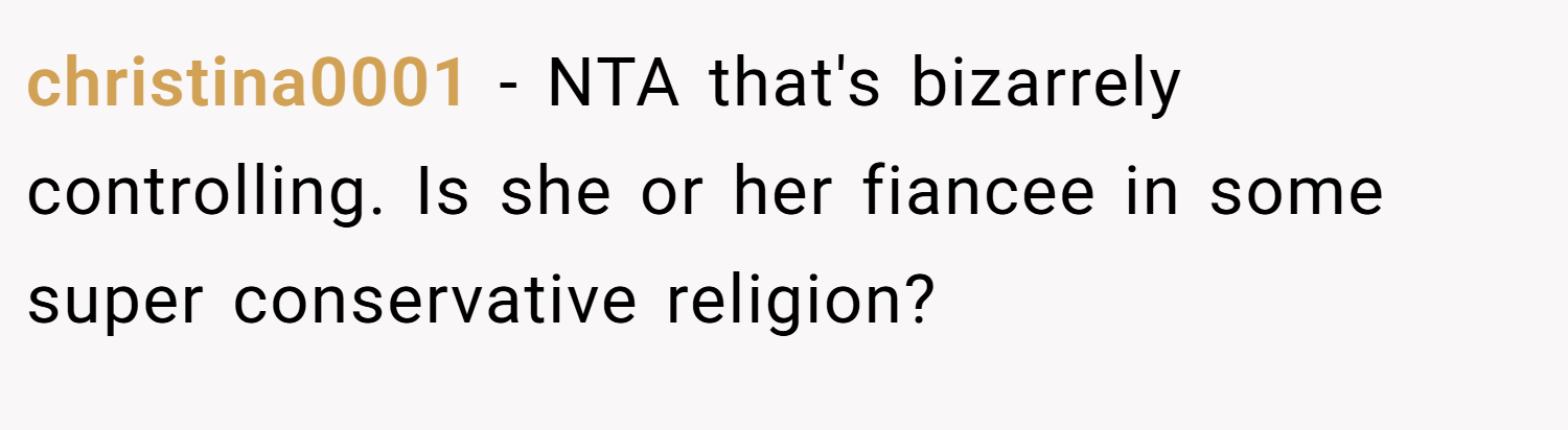 christina0001 − NTA that's bizarrely controlling. Is she or her fiancee in some super conservative religion?