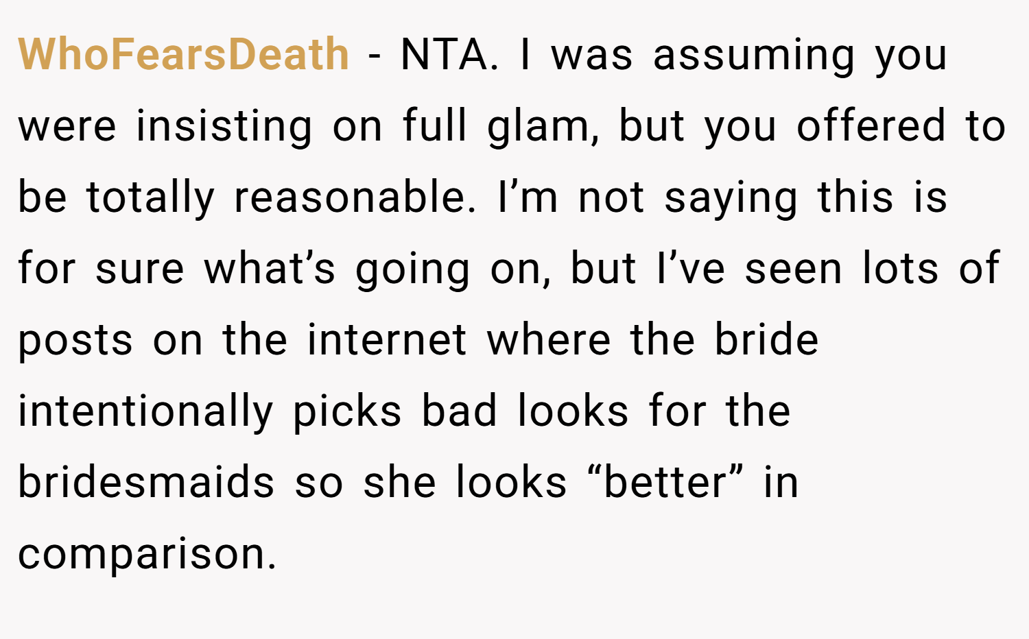 WhoFearsDeath − NTA. I was assuming you were insisting on full glam, but you offered to be totally reasonable. I’m not saying this is for sure what’s going on, but I’ve seen lots of posts on the internet where the bride intentionally picks bad looks for the bridesmaids so she looks “better” in comparison.