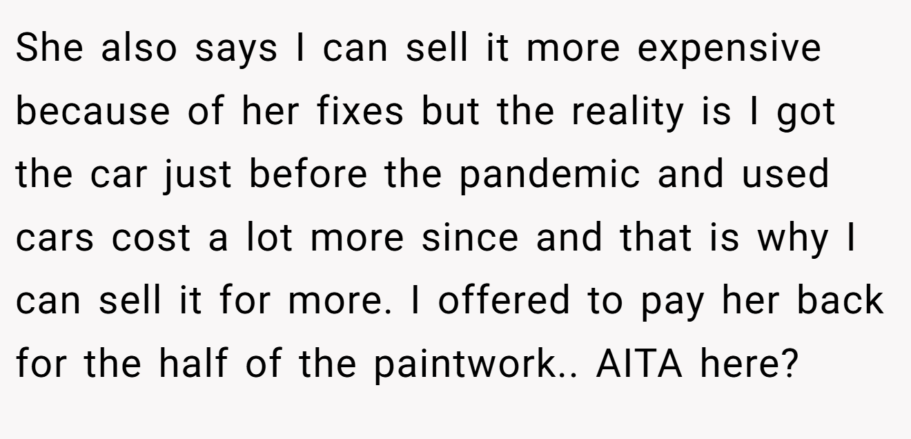 She also says I can sell it more expensive because of her fixes but the reality is I got the car just before the pandemic and used cars cost a lot more since and that is why I can sell it for more. I offered to pay her back for the half of the paintwork.. AITA here?