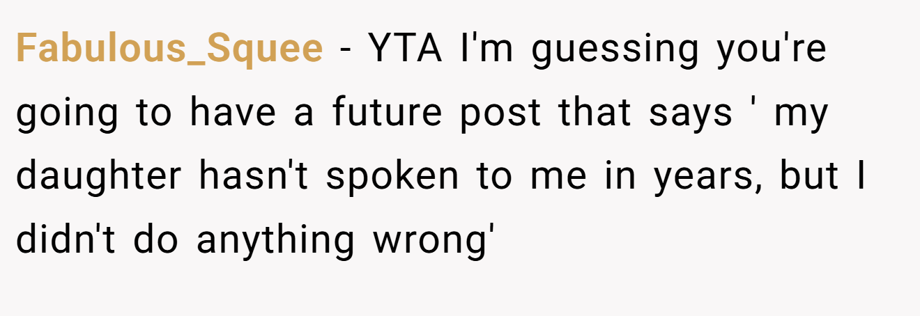 Fabulous_Squee − YTA I'm guessing you're going to have a future post that says ' my daughter hasn't spoken to me in years, but I didn't do anything wrong'