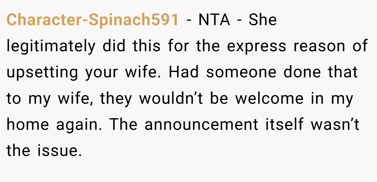 Character-Spinach591 − NTA - She legitimately did this for the express reason of upsetting your wife. Had someone done that to my wife, they wouldn’t be welcome in my home again. The announcement itself wasn’t the issue.