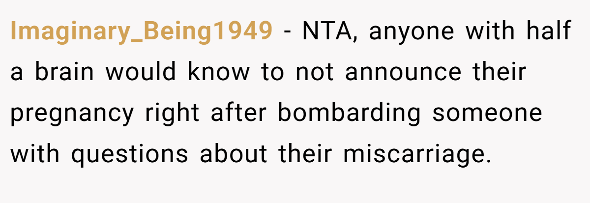 Imaginary_Being1949 − NTA, anyone with half a brain would know to not announce their pregnancy right after bombarding someone with questions about their miscarriage.