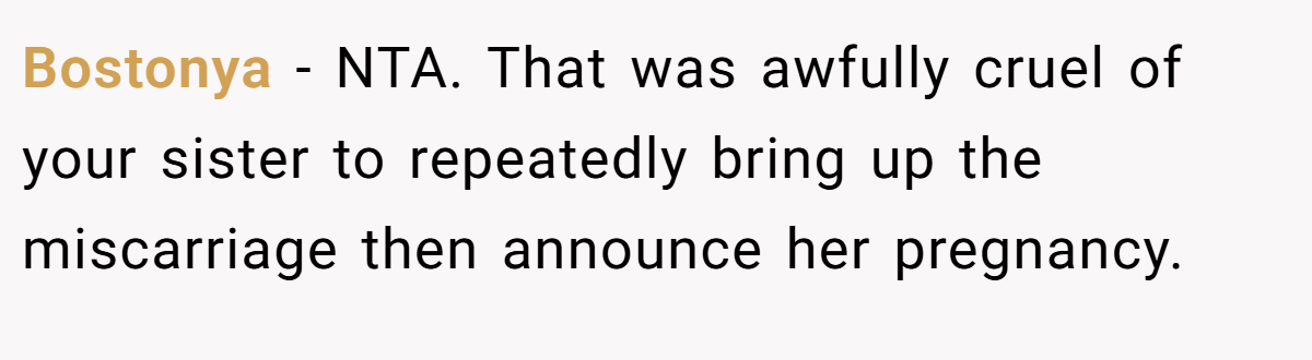 Bostonya − NTA. That was awfully cruel of your sister to repeatedly bring up the miscarriage then announce her pregnancy.