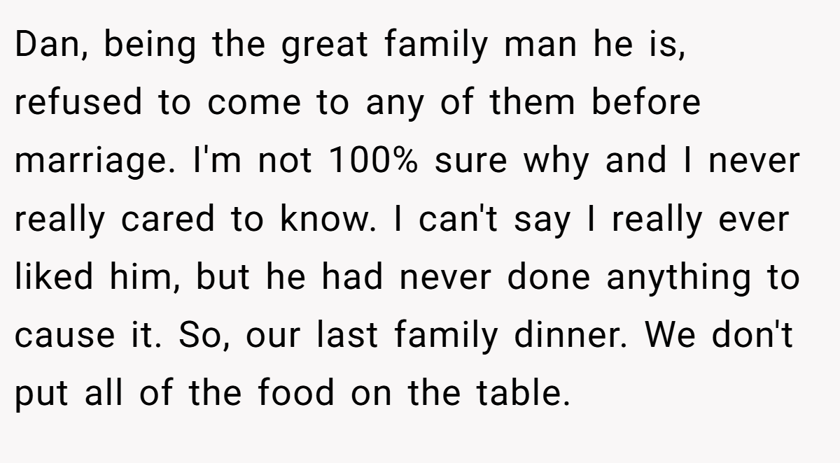 Dan, being the great family man he is, refused to come to any of them before marriage. I'm not 100% sure why and I never really cared to know. I can't say I really ever liked him, but he had never done anything to cause it. So, our last family dinner. We don't put all of the food on the table.