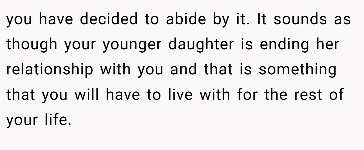 you have decided to abide by it. It sounds as though your younger daughter is ending her relationship with you and that is something that you will have to live with for the rest of your life.