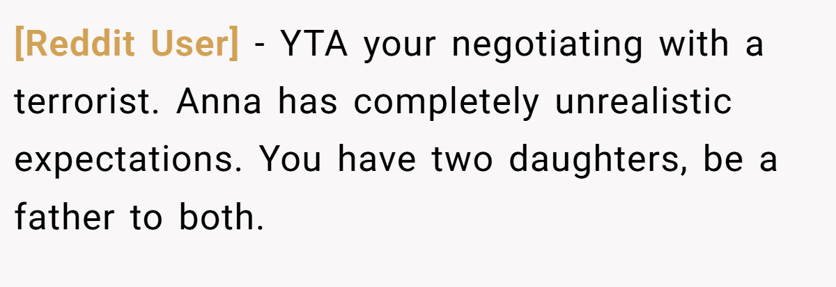 [Reddit User] − YTA your negotiating with a terrorist. Anna has completely unrealistic expectations. You have two daughters, be a father to both.
