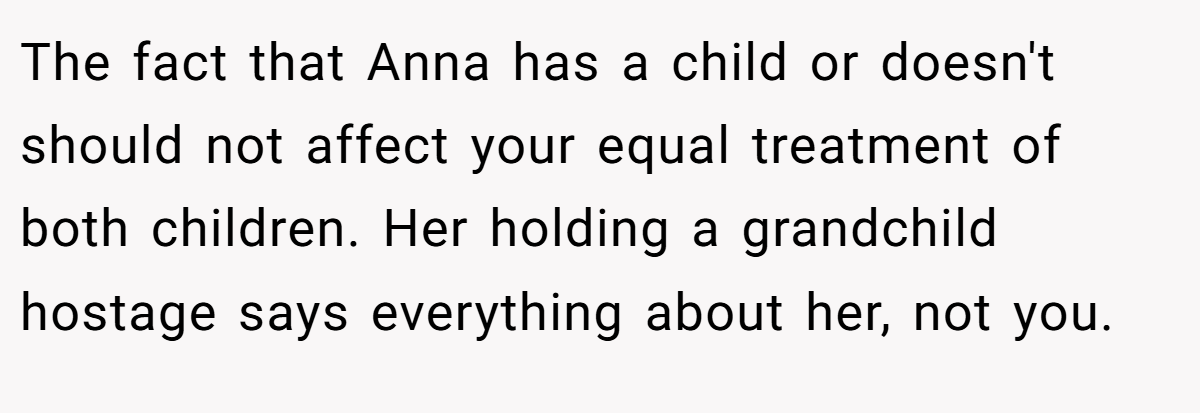 The fact that Anna has a child or doesn't should not affect your equal treatment of both children. Her holding a grandchild hostage says everything about her, not you.