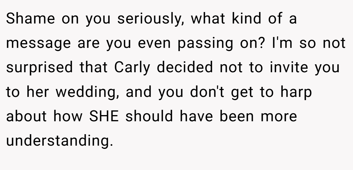 Shame on you seriously, what kind of a message are you even passing on? I'm so not surprised that Carly decided not to invite you to her wedding, and you don't get to harp about how SHE should have been more understanding.