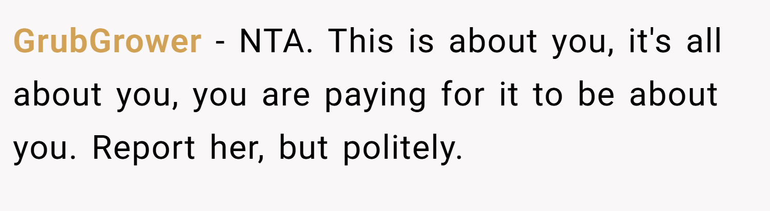 GrubGrower − NTA. This is about you, it's all about you, you are paying for it to be about you. Report her, but politely.