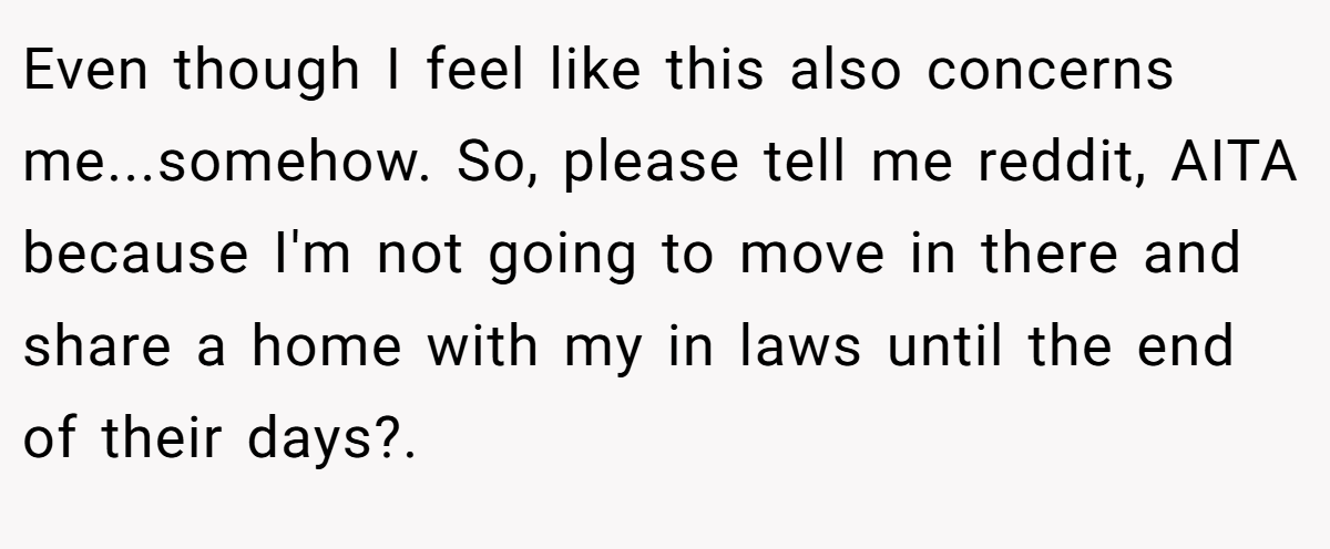 Even though I feel like this also concerns me...somehow. So, please tell me reddit, AITA because I'm not going to move in there and share a home with my in laws until the end of their days?. ​