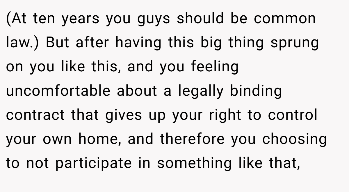 (At ten years you guys should be common law.) But after having this big thing sprung on you like this, and you feeling uncomfortable about a legally binding contract that gives up your right to control your own home, and therefore you choosing to not participate in something like that,