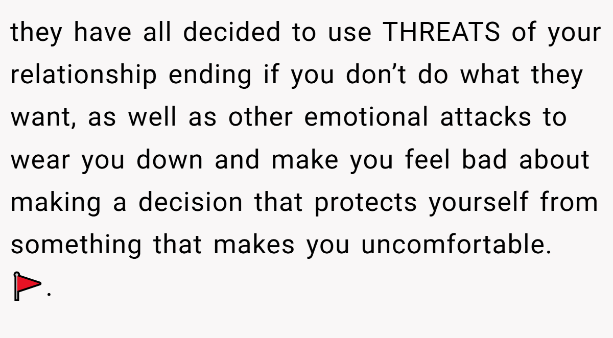 they have all decided to use THREATS of your relationship ending if you don’t do what they want, as well as other emotional attacks to wear you down and make you feel bad about making a decision that protects yourself from something that makes you uncomfortable. 🚩.