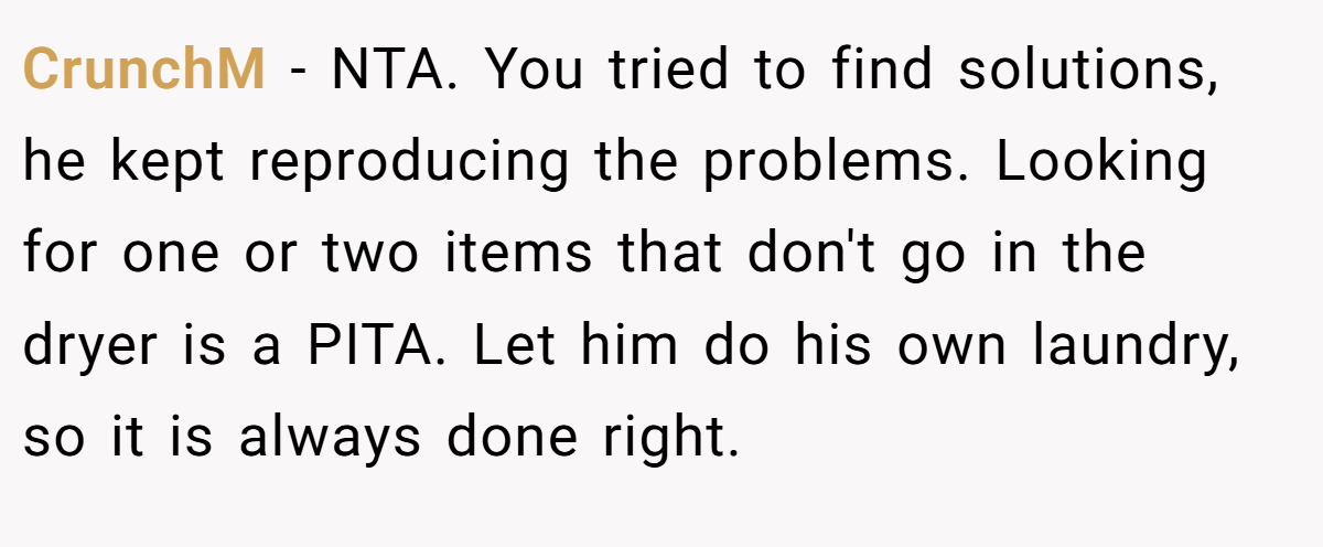 CrunchM − NTA. You tried to find solutions, he kept reproducing the problems. Looking for one or two items that don't go in the dryer is a PITA. Let him do his own laundry, so it is always done right.