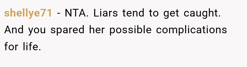 shellye71 − NTA. Liars tend to get caught. And you spared her possible complications for life.