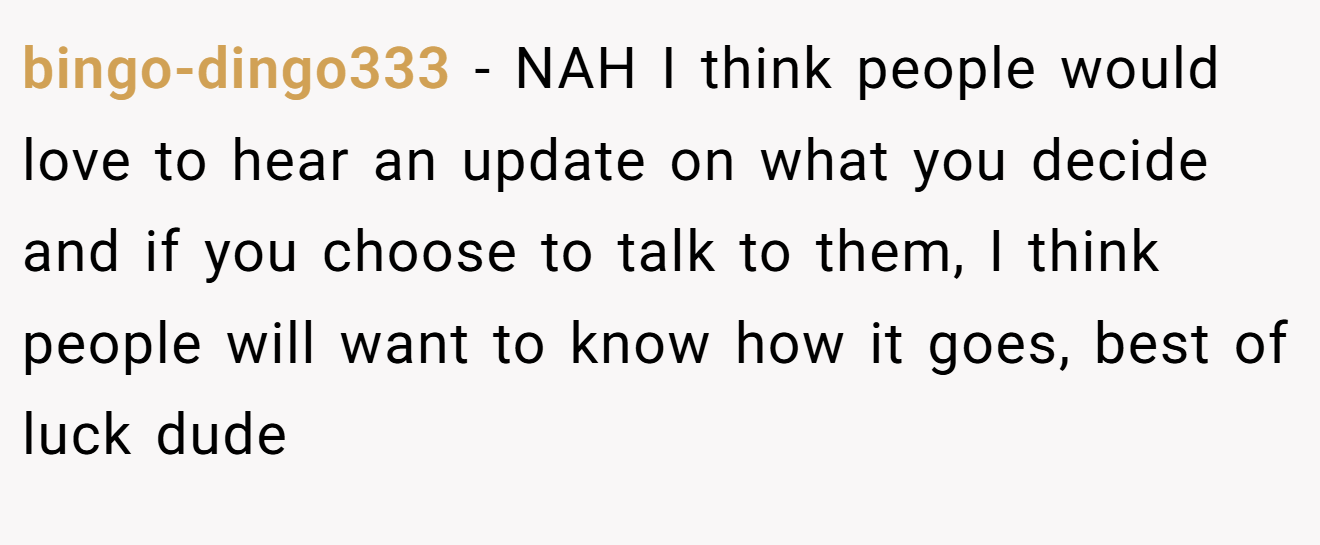 bingo-dingo333 − NAH I think people would love to hear an update on what you decide and if you choose to talk to them, I think people will want to know how it goes, best of luck dude