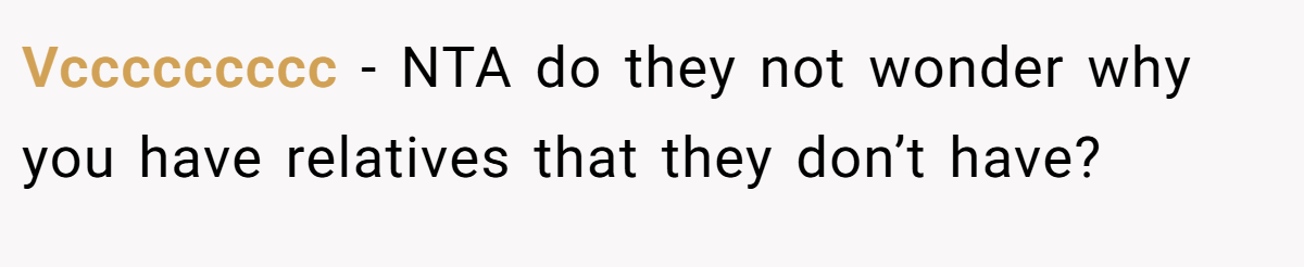 Vccccccccc − NTA do they not wonder why you have relatives that they don’t have?