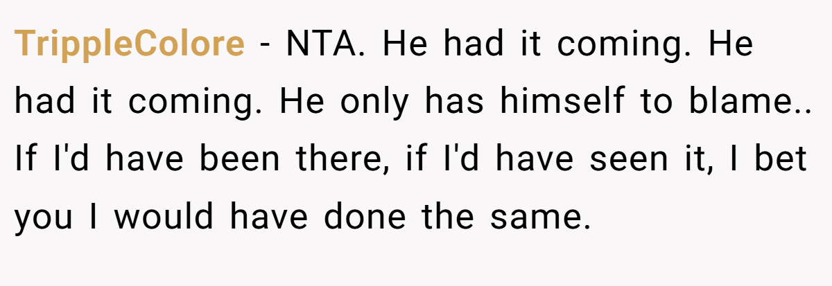 TrippleColore − NTA. He had it coming. He had it coming. He only has himself to blame.. If I'd have been there, if I'd have seen it, I bet you I would have done the same.