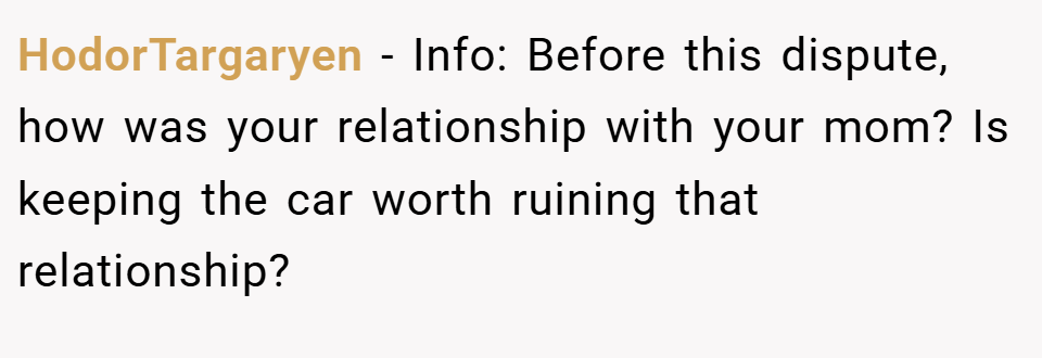 HodorTargaryen − Info: Before this dispute, how was your relationship with your mom? Is keeping the car worth ruining that relationship?