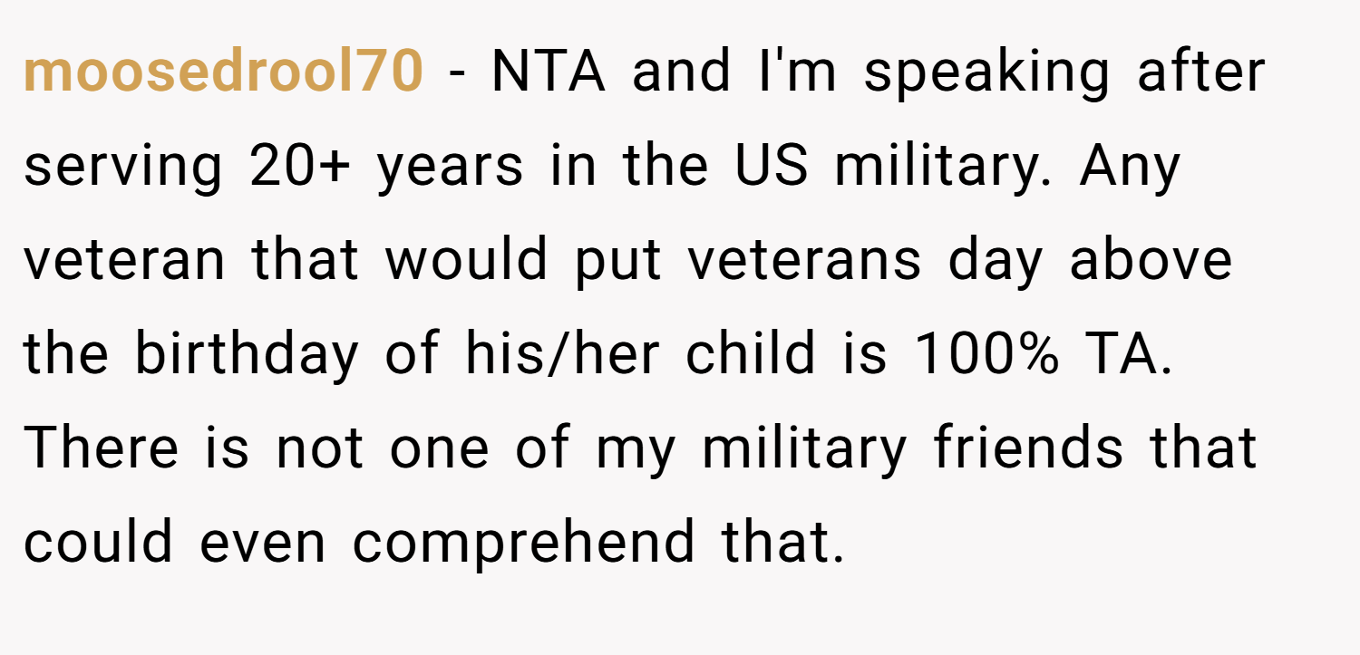 moosedrool70 − NTA and I'm speaking after serving 20+ years in the US military. Any veteran that would put veterans day above the birthday of his/her child is 100% TA. There is not one of my military friends that could even comprehend that.