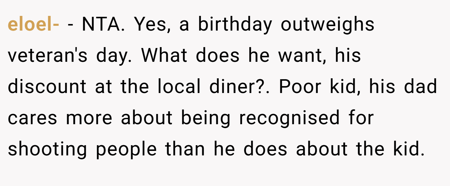 eloel- − NTA. Yes, a birthday outweighs veteran's day. What does he want, his discount at the local diner?. Poor kid, his dad cares more about being recognised for shooting people than he does about the kid.