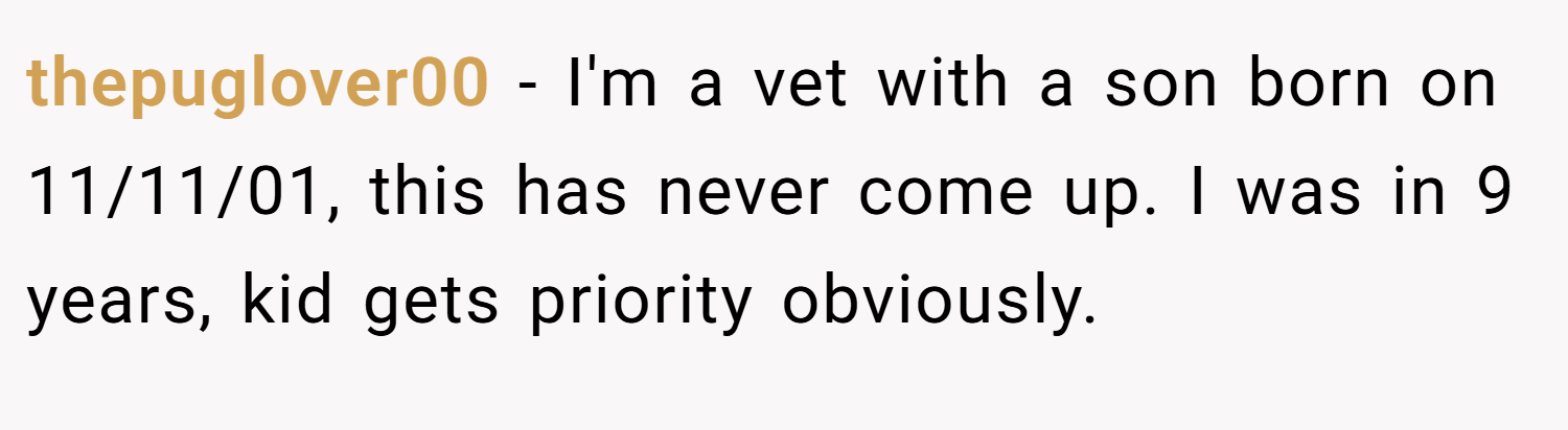 thepuglover00 − I'm a vet with a son born on 11/11/01, this has never come up. I was in 9 years, kid gets priority obviously.
