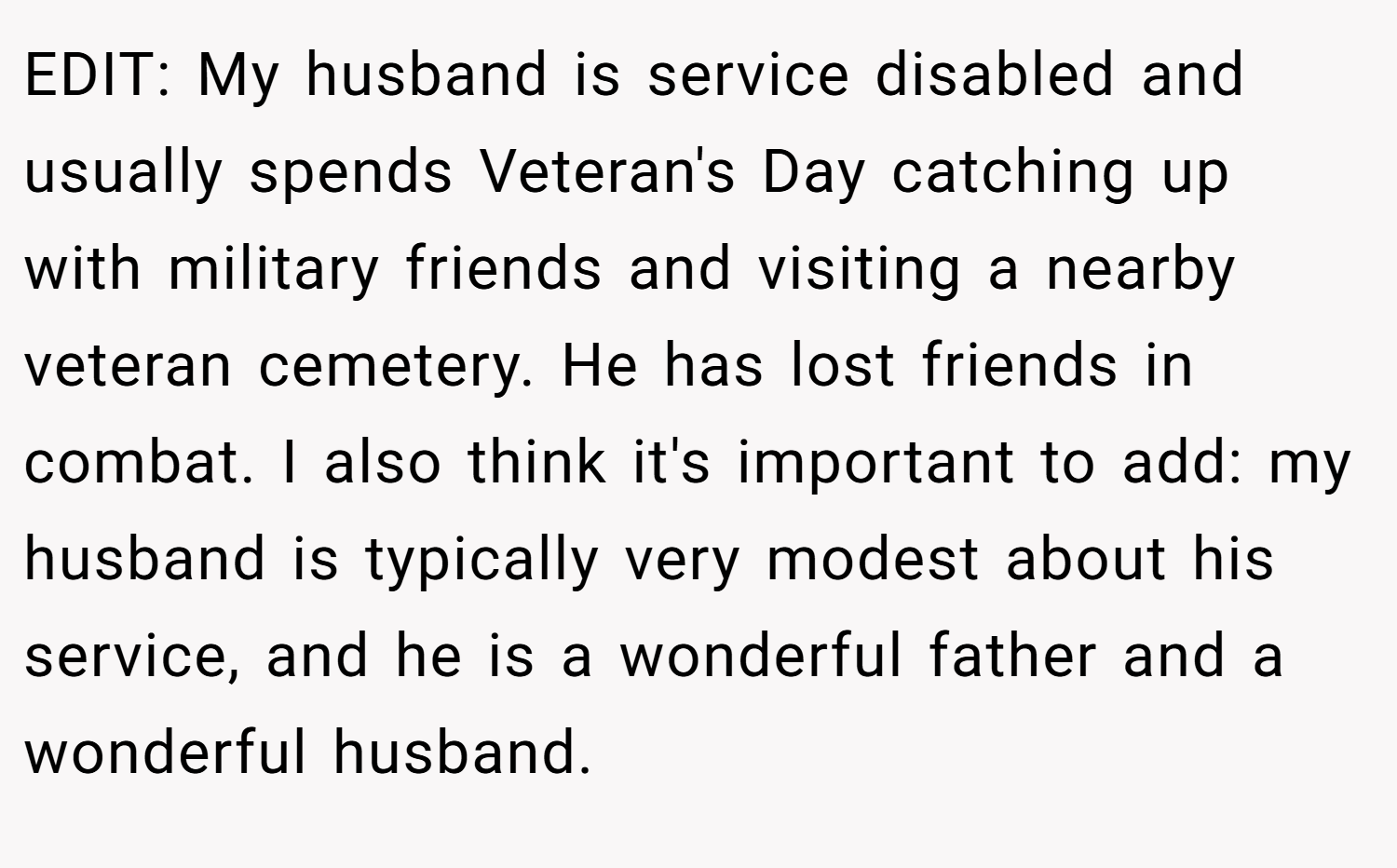 EDIT: My husband is service disabled and usually spends Veteran's Day catching up with military friends and visiting a nearby veteran cemetery. He has lost friends in combat. I also think it's important to add: my husband is typically very modest about his service, and he is a wonderful father and a wonderful husband.