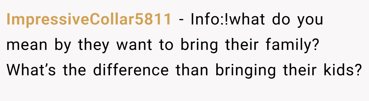 ImpressiveCollar5811 − Info:!what do you mean by they want to bring their family? What’s the difference than bringing their kids?