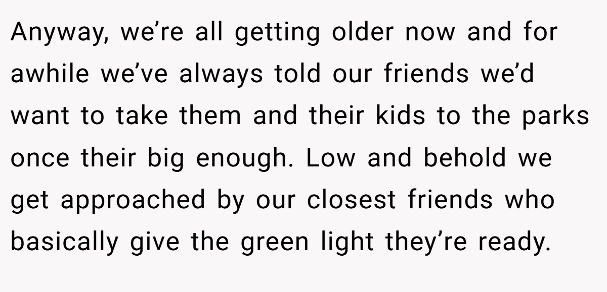 Anyway, we’re all getting older now and for awhile we’ve always told our friends we’d want to take them and their kids to the parks once their big enough. Low and behold we get approached by our closest friends who basically give the green light they’re ready.